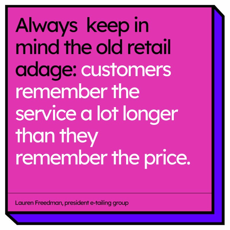 Quote by Lauren Freedman, president e-tailing group: Always keep in mind the old retail adage: customers remember the service a lot longer than they remember the price.